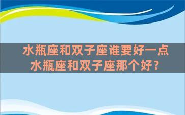 水瓶座和双子座谁要好一点 水瓶座和双子座那个好？